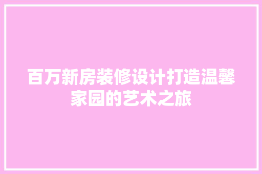 百万新房装修设计打造温馨家园的艺术之旅