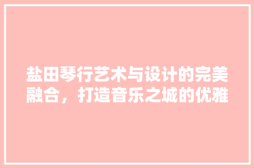 盐田琴行艺术与设计的完美融合，打造音乐之城的优雅空间
