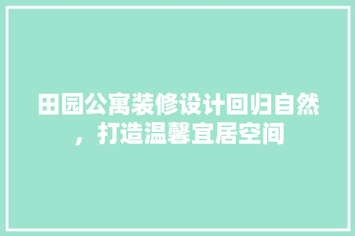 田园公寓装修设计回归自然，打造温馨宜居空间