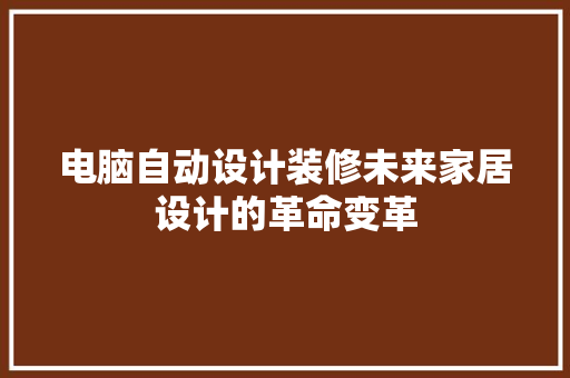 电脑自动设计装修未来家居设计的革命变革