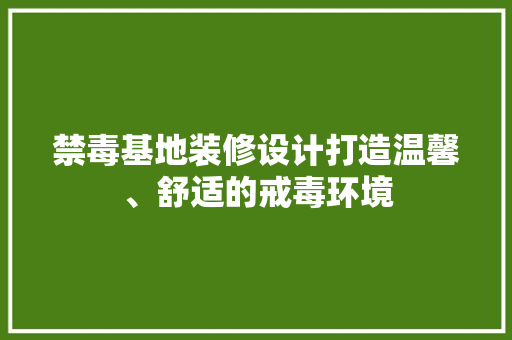 禁毒基地装修设计打造温馨、舒适的戒毒环境