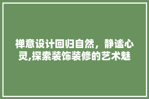 禅意设计回归自然，静谧心灵,探索装饰装修的艺术魅力