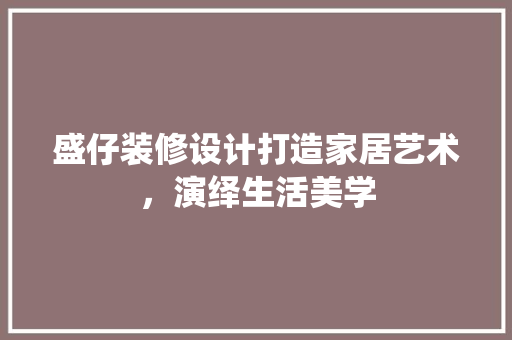 盛仔装修设计打造家居艺术，演绎生活美学