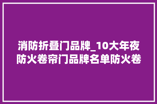 消防折叠门品牌_10大年夜防火卷帘门品牌名单防火卷帘门牌子哪个好Maigoo