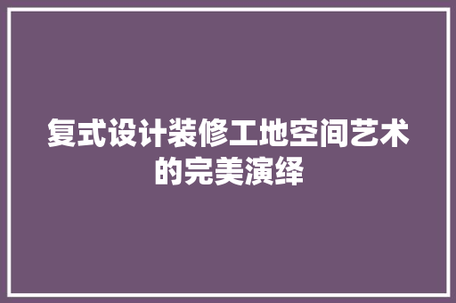 复式设计装修工地空间艺术的完美演绎