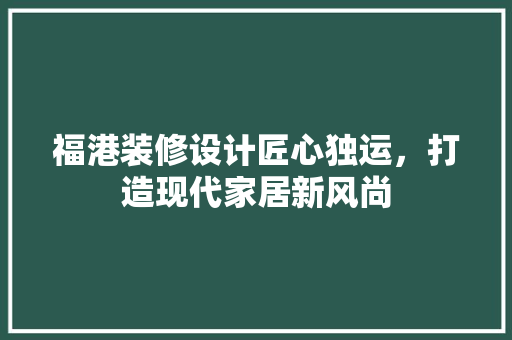 福港装修设计匠心独运，打造现代家居新风尚