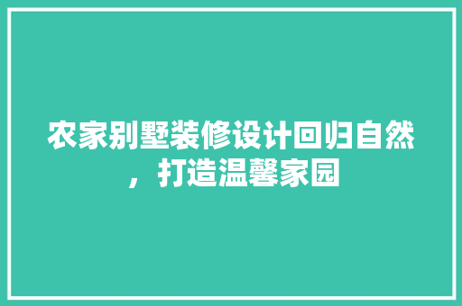 农家别墅装修设计回归自然，打造温馨家园
