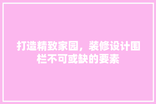 打造精致家园，装修设计围栏不可或缺的要素