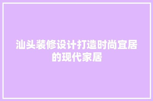 汕头装修设计打造时尚宜居的现代家居