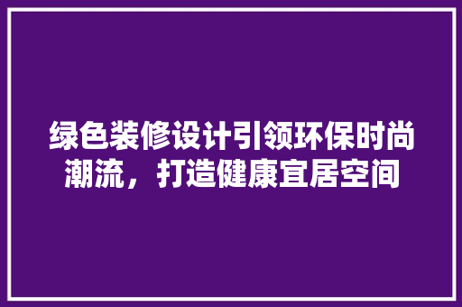 绿色装修设计引领环保时尚潮流，打造健康宜居空间