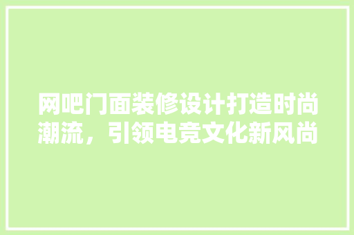 网吧门面装修设计打造时尚潮流，引领电竞文化新风尚