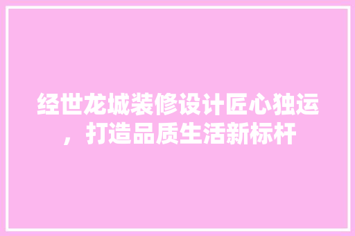 经世龙城装修设计匠心独运，打造品质生活新标杆