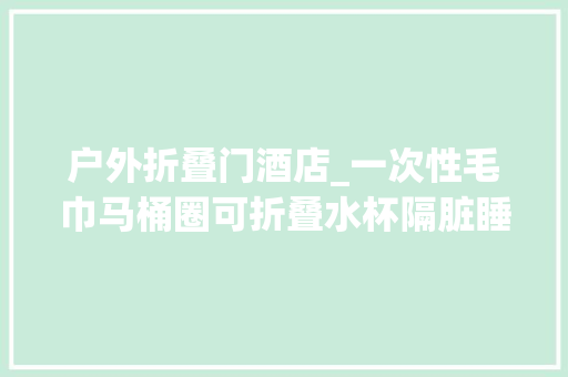 户外折叠门酒店_一次性毛巾马桶圈可折叠水杯隔脏睡袋酒店爆出清洁门带火住店神器