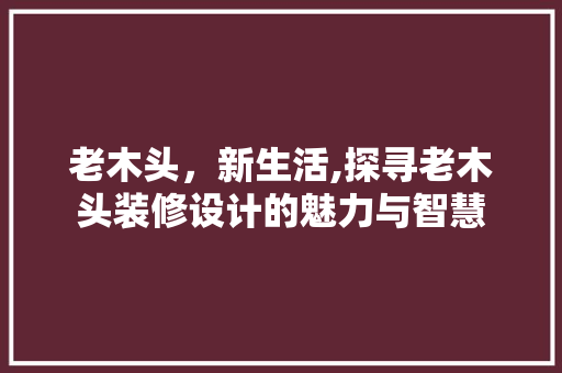 老木头，新生活,探寻老木头装修设计的魅力与智慧
