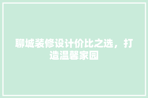 聊城装修设计价比之选，打造温馨家园