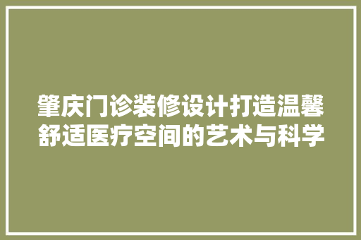 肇庆门诊装修设计打造温馨舒适医疗空间的艺术与科学