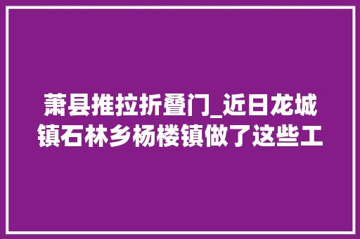 萧县推拉折叠门_近日龙城镇石林乡杨楼镇做了这些工作
