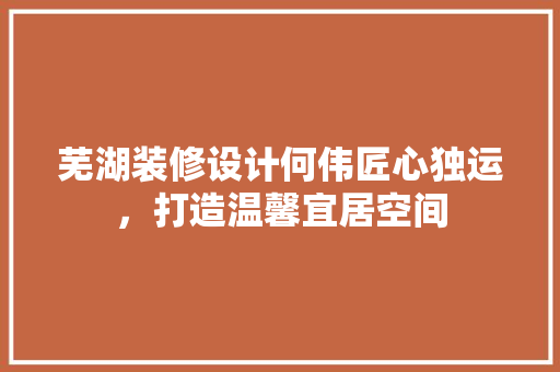 芜湖装修设计何伟匠心独运，打造温馨宜居空间