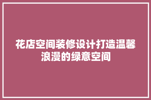 花店空间装修设计打造温馨浪漫的绿意空间
