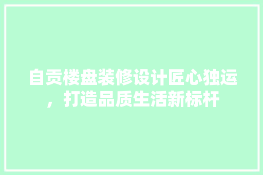 自贡楼盘装修设计匠心独运，打造品质生活新标杆