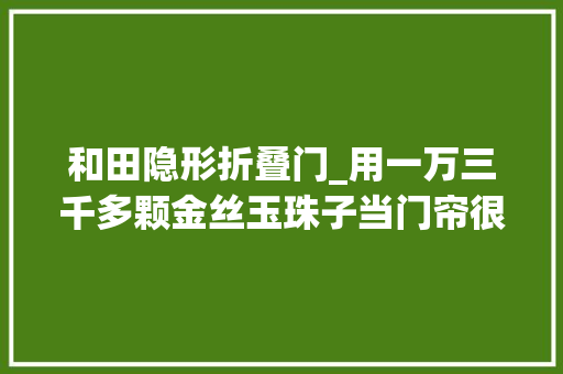 和田隐形折叠门_用一万三千多颗金丝玉珠子当门帘很败家