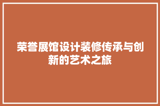 荣誉展馆设计装修传承与创新的艺术之旅
