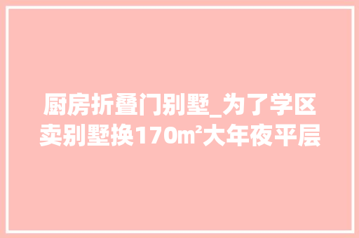 厨房折叠门别墅_为了学区卖别墅换170㎡大年夜平层一家四口很知足幸福感提升