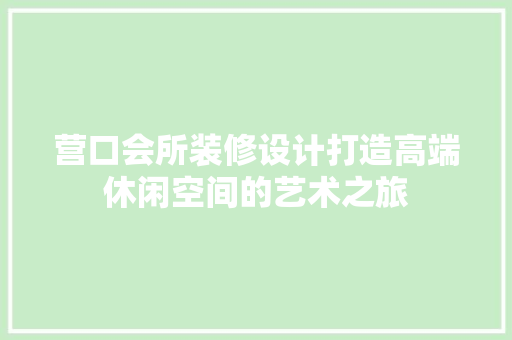 营口会所装修设计打造高端休闲空间的艺术之旅