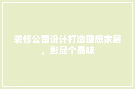 装修公司设计打造理想家居，彰显个品味