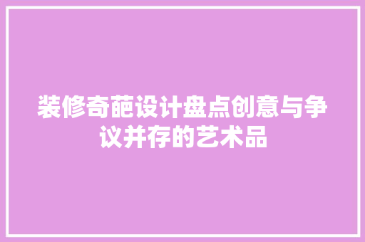 装修奇葩设计盘点创意与争议并存的艺术品