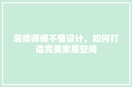 装修师傅不懂设计，如何打造完美家居空间