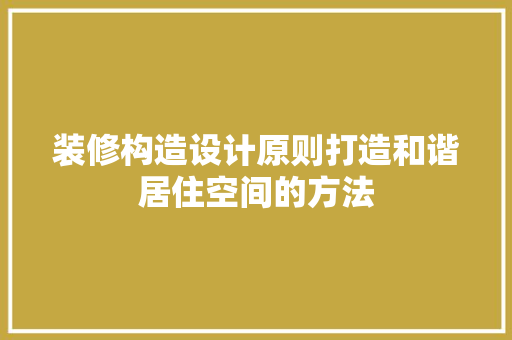 装修构造设计原则打造和谐居住空间的方法