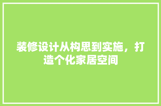 装修设计从构思到实施，打造个化家居空间
