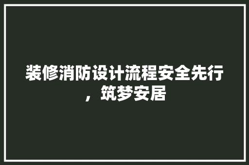 装修消防设计流程安全先行，筑梦安居