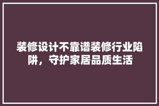 装修设计不靠谱装修行业陷阱，守护家居品质生活
