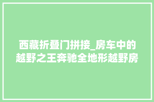 西藏折叠门拼接_房车中的越野之王奔驰全地形越野房车越野机能媲美坦克