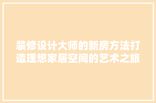 装修设计大师的新房方法打造理想家居空间的艺术之旅