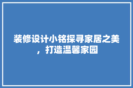 装修设计小铭探寻家居之美，打造温馨家园