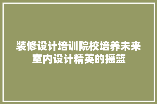 装修设计培训院校培养未来室内设计精英的摇篮