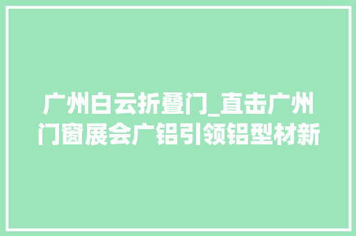 广州白云折叠门_直击广州门窗展会广铝引领铝型材新世代
