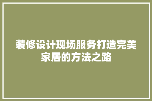 装修设计现场服务打造完美家居的方法之路