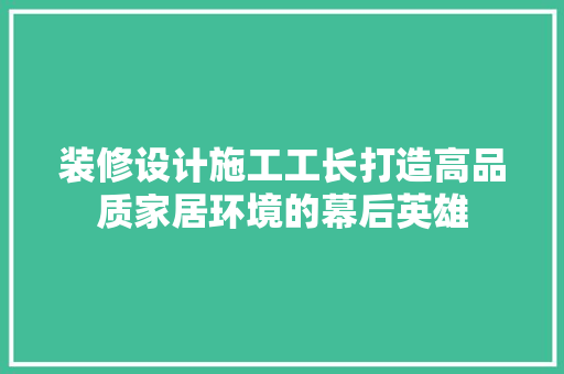 装修设计施工工长打造高品质家居环境的幕后英雄