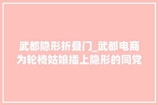 武都隐形折叠门_武都电商为轮椅姑娘插上隐形的同党