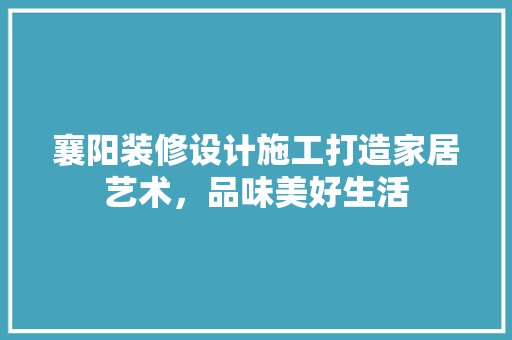 襄阳装修设计施工打造家居艺术，品味美好生活