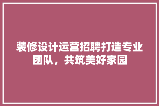装修设计运营招聘打造专业团队，共筑美好家园
