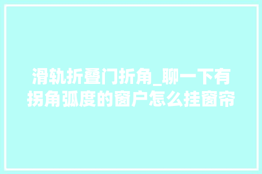 滑轨折叠门折角_聊一下有拐角弧度的窗户怎么挂窗帘