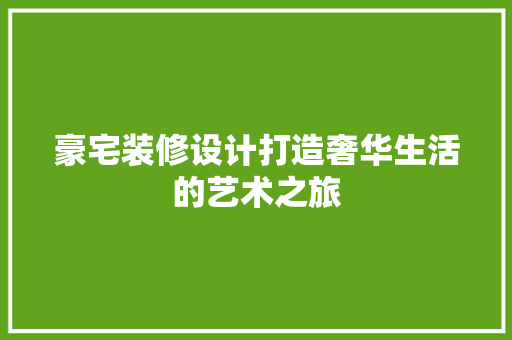豪宅装修设计打造奢华生活的艺术之旅