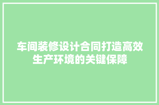 车间装修设计合同打造高效生产环境的关键保障
