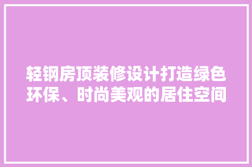 轻钢房顶装修设计打造绿色环保、时尚美观的居住空间