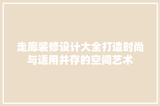 走廊装修设计大全打造时尚与适用并存的空间艺术
